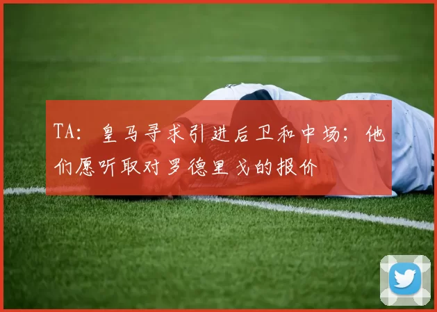 TA：皇马寻求引进后卫和中场；他们愿听取对罗德里戈的报价