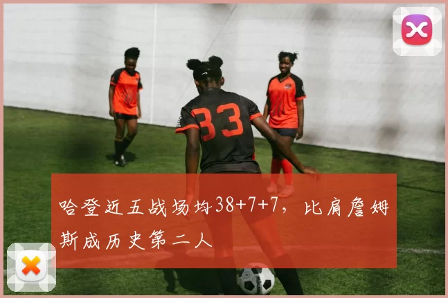 哈登近五战场均38+7+7，比肩詹姆斯成历史第二人
