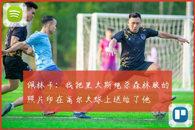 佩林卡：我把里夫斯绝杀森林狼的照片印在高尔夫球上送给了他