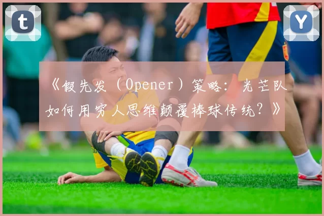 《假先发（Opener）策略：光芒队如何用穷人思维颠覆棒球传统？》