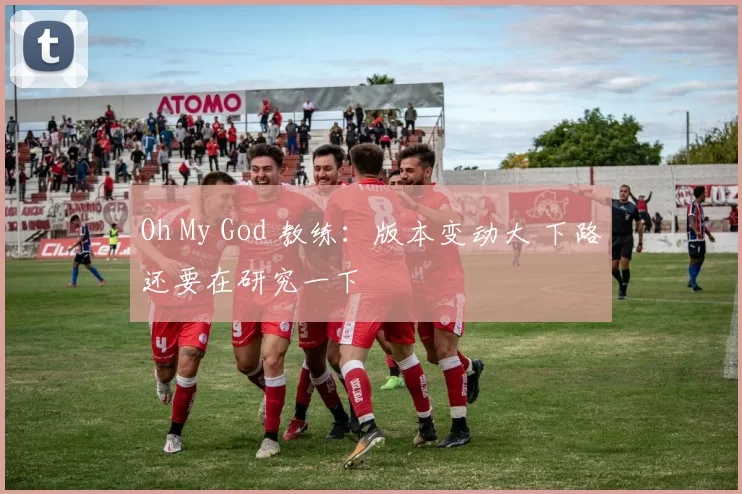 Oh My God 教练：版本变动大 下路还要在研究一下