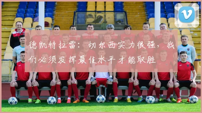 德凯特拉雷：切尔西实力很强，我们必须发挥最佳水平才能取胜