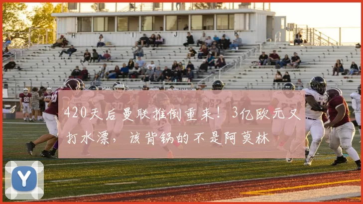 420天后曼联推倒重来！3亿欧元又打水漂，该背锅的不是阿莫林