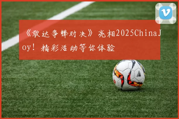 《敢达争锋对决》亮相2025ChinaJoy！精彩活动等你体验
