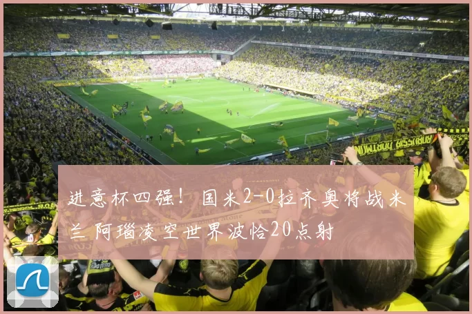 进意杯四强！国米2-0拉齐奥将战米兰 阿瑙凌空世界波恰20点射