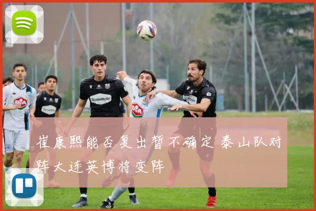 崔康熙能否复出暂不确定 泰山队对阵大连英博将变阵