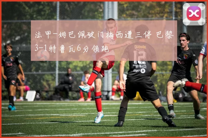 法甲-姆巴佩破门梅西遭三停 巴黎3-1特鲁瓦6分领跑