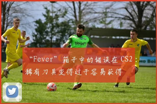 “Fever”箱子中的错误在 CS2 ：稀有刀具变得过于容易获得