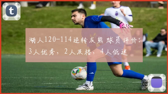 湖人120-114逆转灰熊 球员评价：3人优秀，2人及格，4人低迷