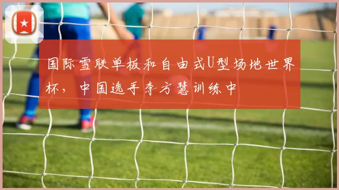 国际雪联单板和自由式U型场地世界杯，中国选手李方慧训练中