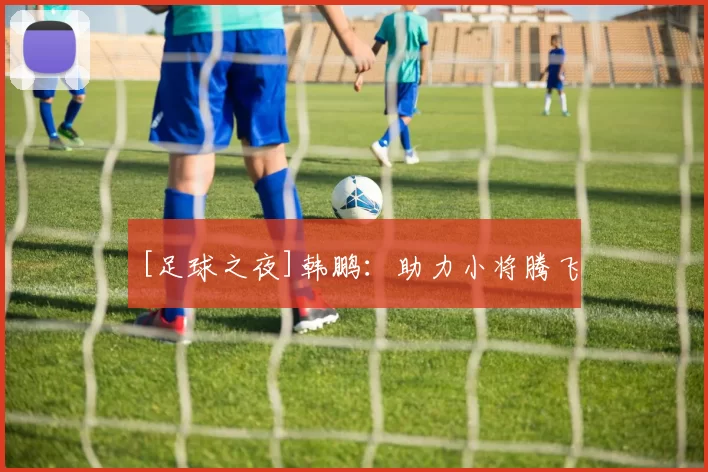 [足球之夜]韩鹏：助力小将腾飞