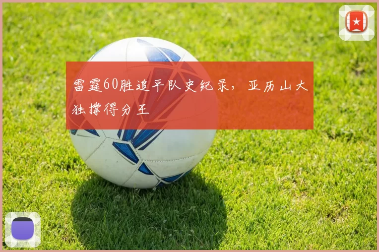 雷霆60胜追平队史纪录，亚历山大独撑得分王
