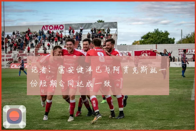 记者：富安健洋已与阿贾克斯就一份短期合同达成一致
