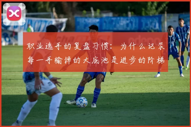 职业选手的复盘习惯：为什么记录每一手输掉的大底池是进步的阶梯。（记录每个输掉的大底池：职业选手持续进步的核心复盘法）
