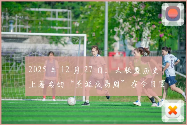 2025 年 12 月 27 日：大联盟历史上著名的“圣诞交易周”在今日圆满结束