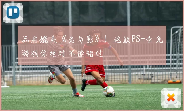 品质媲美《光与影》！这款PS+会免游戏你绝对不能错过
