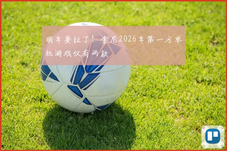 明年要拉了！索尼2026年第一方单机游戏仅有两款