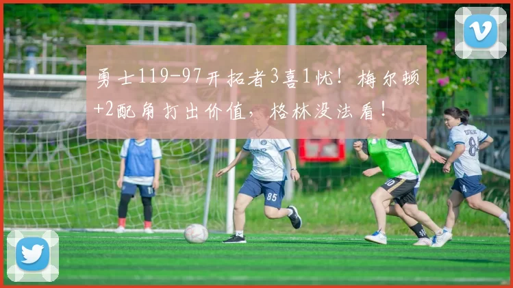 勇士119-97开拓者3喜1忧！梅尔顿+2配角打出价值，格林没法看！